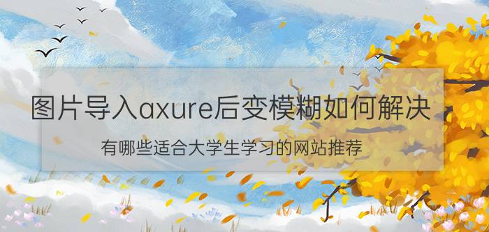 图片导入axure后变模糊如何解决 有哪些适合大学生学习的网站推荐？